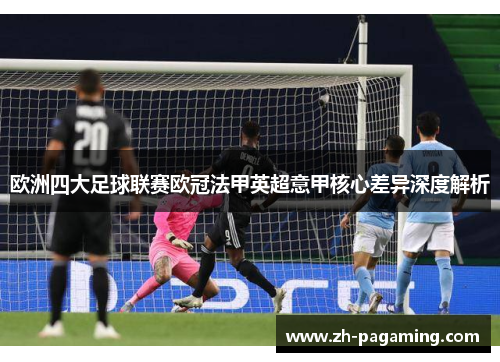 欧洲四大足球联赛欧冠法甲英超意甲核心差异深度解析 欧洲四大足球联赛欧冠法甲英超意甲核心差异深度解析