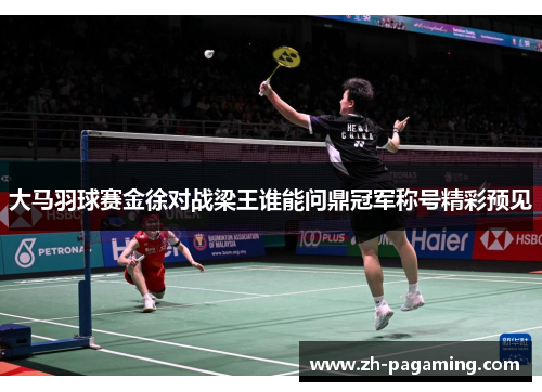 大马羽球赛金徐对战梁王谁能问鼎冠军称号精彩预见