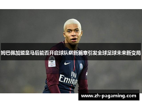 姆巴佩加盟皇马后能否开启球队崭新篇章引发全球足球未来新变局 姆巴佩加盟皇马后能否开启球队崭新篇章引发全球足球未来新变局