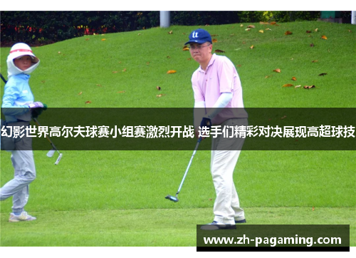 幻影世界高尔夫球赛小组赛激烈开战 选手们精彩对决展现高超球技