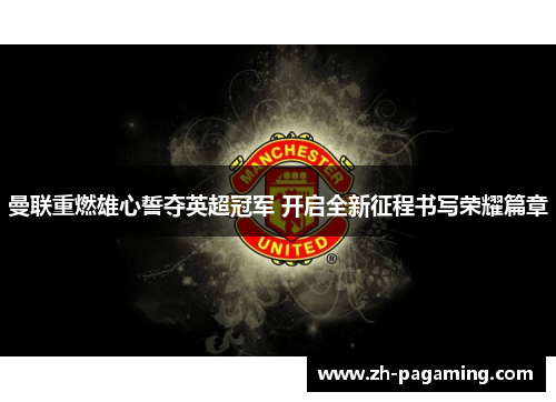 曼联重燃雄心誓夺英超冠军 开启全新征程书写荣耀篇章