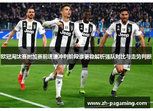 欧冠淘汰赛附加赛前速递冲刺阶段谁更稳解析强队对比与走势判断