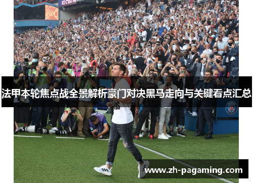法甲本轮焦点战全景解析豪门对决黑马走向与关键看点汇总