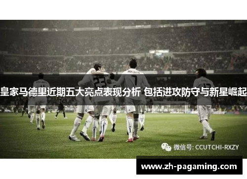 皇家马德里近期五大亮点表现分析 包括进攻防守与新星崛起 皇家马德里近期五大亮点表现分析 包括进攻防守与新星崛起