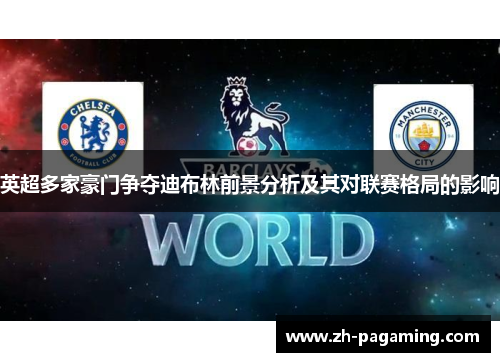 英超多家豪门争夺迪布林前景分析及其对联赛格局的影响 英超多家豪门争夺迪布林前景分析及其对联赛格局的影响