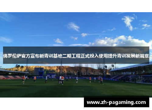 佛罗伦萨官方宣布新青训基地二期工程正式投入使用提升青训发展新篇章 佛罗伦萨官方宣布新青训基地二期工程正式投入使用提升青训发展新篇章