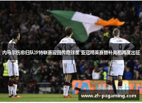 内马尔伤愈归队沙特联赛迎回传奇球星 亚冠精英赛替补亮相再度出征 内马尔伤愈归队沙特联赛迎回传奇球星 亚冠精英赛替补亮相再度出征