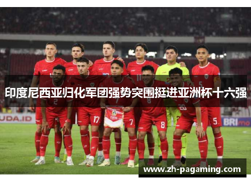 印度尼西亚归化军团强势突围挺进亚洲杯十六强
