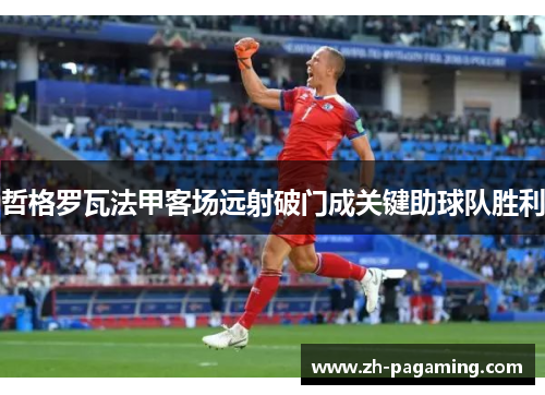 哲格罗瓦法甲客场远射破门成关键助球队胜利 哲格罗瓦法甲客场远射破门成关键助球队胜利