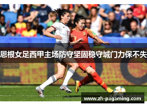 恩根女足西甲主场防守坚固稳守城门力保不失 恩根女足西甲主场防守坚固稳守城门力保不失