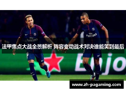 法甲焦点大战全景解析 阵容变动战术对决谁能笑到最后