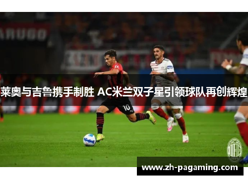 莱奥与吉鲁携手制胜 AC米兰双子星引领球队再创辉煌