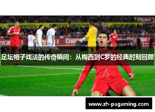 足坛帽子戏法的传奇瞬间：从梅西到C罗的经典时刻回顾