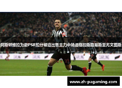 阿斯顿维拉为避PSR扣分被迫出售主力中场道格拉斯路易斯至尤文图斯