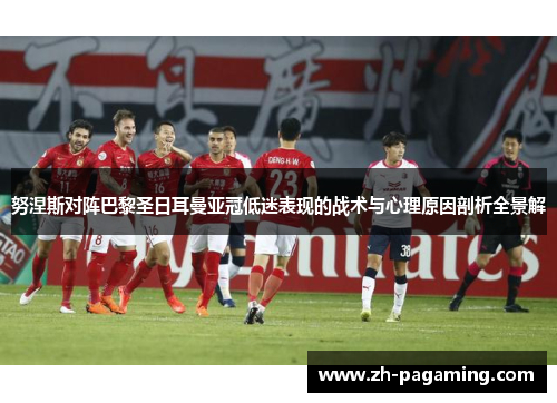 努涅斯对阵巴黎圣日耳曼亚冠低迷表现的战术与心理原因剖析全景解