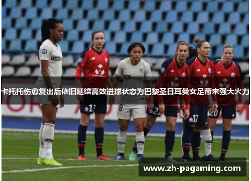 卡托托伤愈复出后依旧延续高效进球状态为巴黎圣日耳曼女足带来强大火力